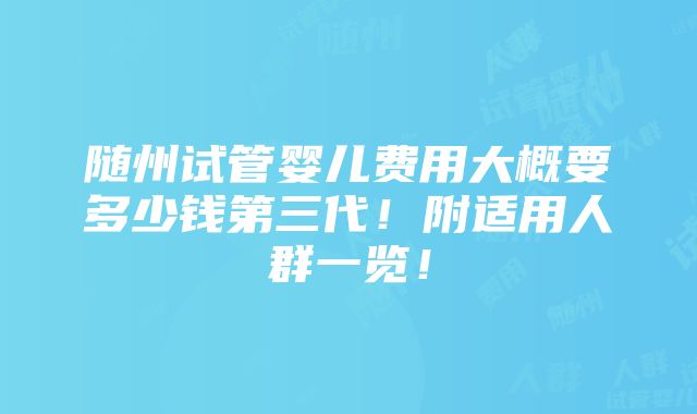 随州试管婴儿费用大概要多少钱第三代！附适用人群一览！