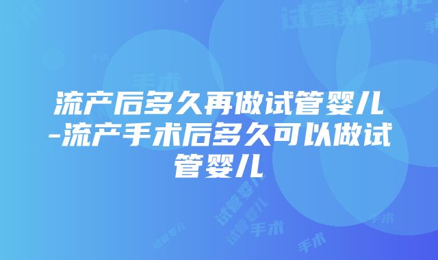 流产后多久再做试管婴儿-流产手术后多久可以做试管婴儿