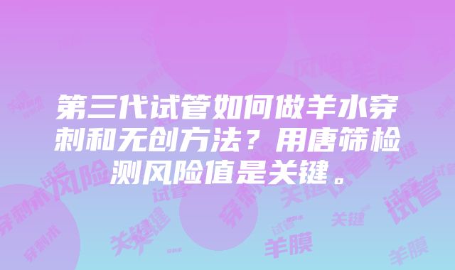 第三代试管如何做羊水穿刺和无创方法？用唐筛检测风险值是关键。