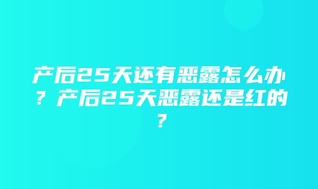 产后25天还有恶露怎么办？产后25天恶露还是红的？