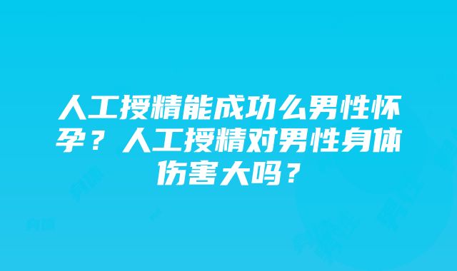 人工授精能成功么男性怀孕？人工授精对男性身体伤害大吗？