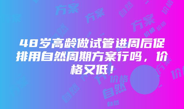 48岁高龄做试管进周后促排用自然周期方案行吗，价格又低！