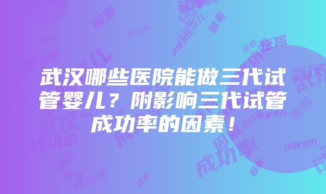 武汉哪些医院能做三代试管婴儿？附影响三代试管成功率的因素！