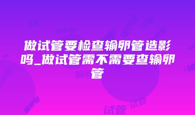 做试管要检查输卵管造影吗_做试管需不需要查输卵管