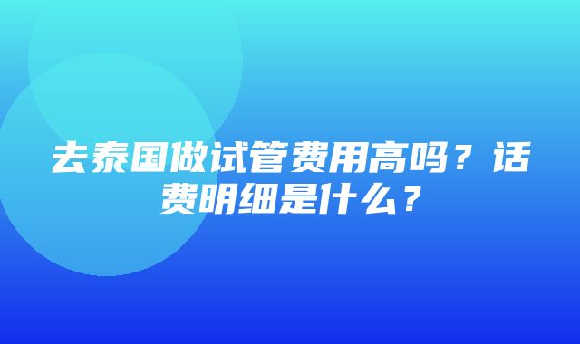 去泰国做试管费用高吗？话费明细是什么？