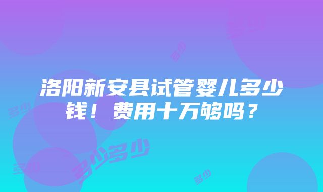 洛阳新安县试管婴儿多少钱！费用十万够吗？