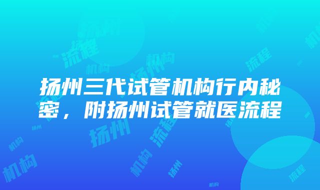 扬州三代试管机构行内秘密，附扬州试管就医流程