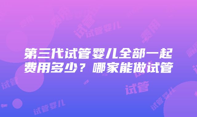 第三代试管婴儿全部一起费用多少？哪家能做试管