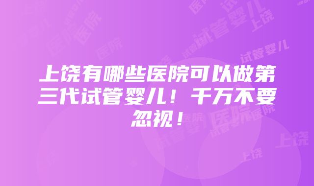 上饶有哪些医院可以做第三代试管婴儿！千万不要忽视！