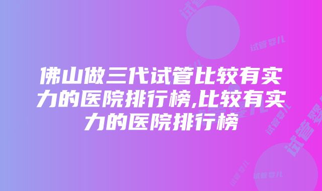 佛山做三代试管比较有实力的医院排行榜,比较有实力的医院排行榜