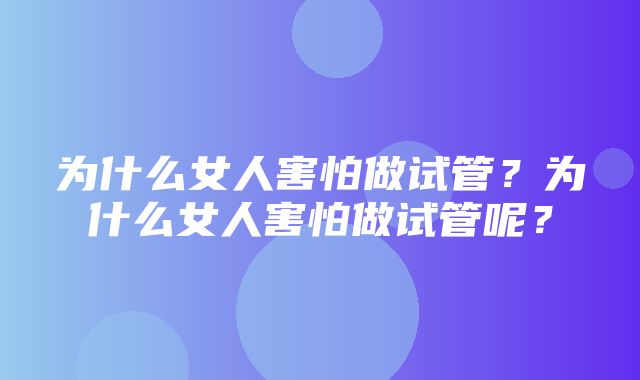 为什么女人害怕做试管？为什么女人害怕做试管呢？