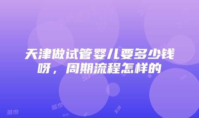 天津做试管婴儿要多少钱呀，周期流程怎样的