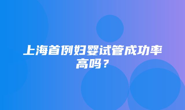 上海首例妇婴试管成功率高吗？