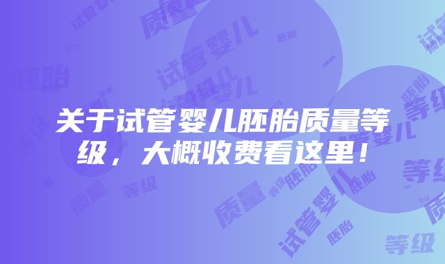 关于试管婴儿胚胎质量等级，大概收费看这里！