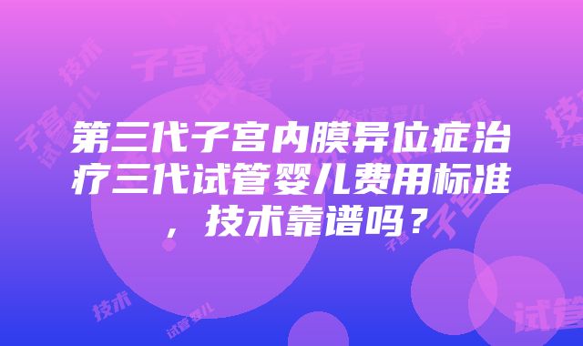 第三代子宫内膜异位症治疗三代试管婴儿费用标准，技术靠谱吗？