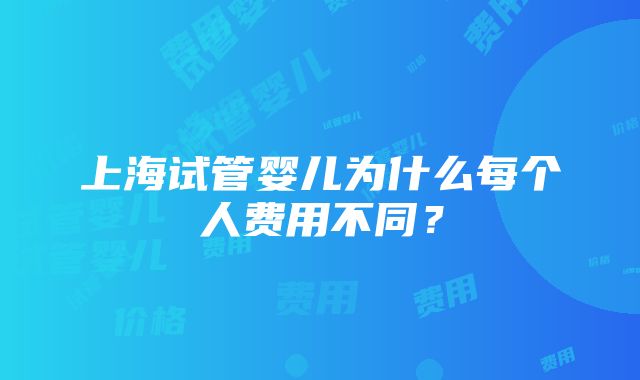 上海试管婴儿为什么每个人费用不同？