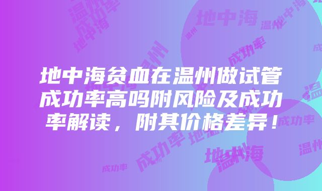 地中海贫血在温州做试管成功率高吗附风险及成功率解读，附其价格差异！