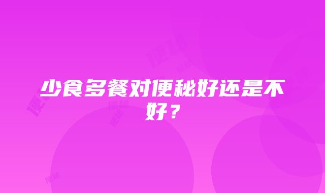 少食多餐对便秘好还是不好？