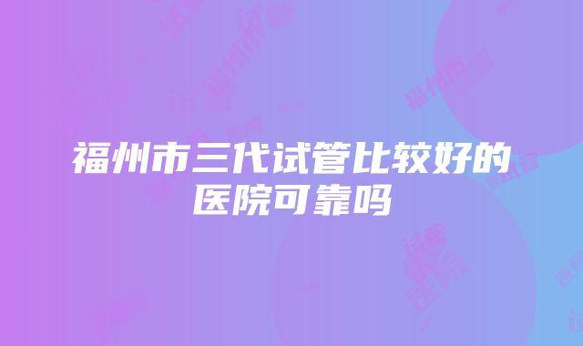 福州市三代试管比较好的医院可靠吗