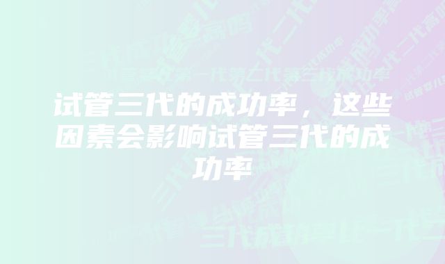 试管三代的成功率，这些因素会影响试管三代的成功率