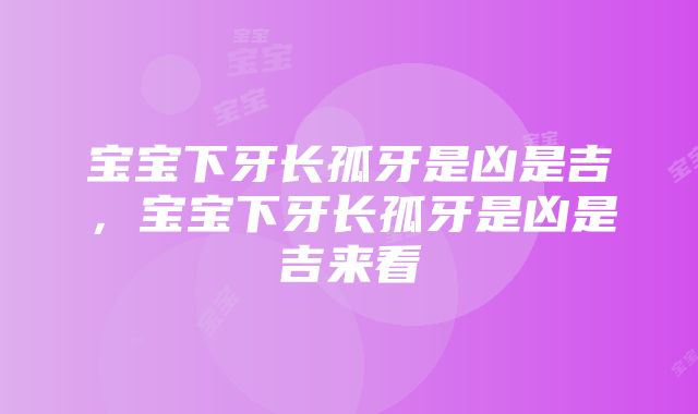 宝宝下牙长孤牙是凶是吉，宝宝下牙长孤牙是凶是吉来看