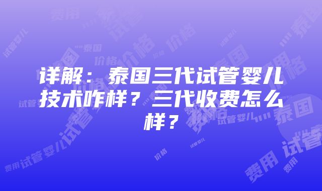 详解：泰国三代试管婴儿技术咋样？三代收费怎么样？