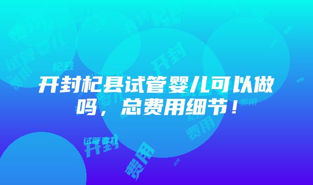 开封杞县试管婴儿可以做吗，总费用细节！