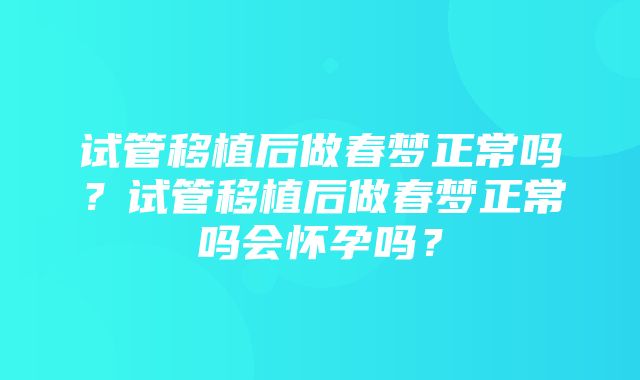 试管移植后做春梦正常吗？试管移植后做春梦正常吗会怀孕吗？