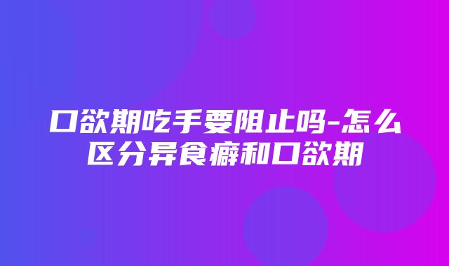 口欲期吃手要阻止吗-怎么区分异食癖和口欲期