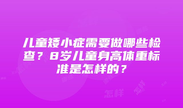 儿童矮小症需要做哪些检查？8岁儿童身高体重标准是怎样的？