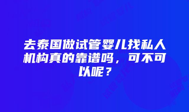 去泰国做试管婴儿找私人机构真的靠谱吗，可不可以呢？