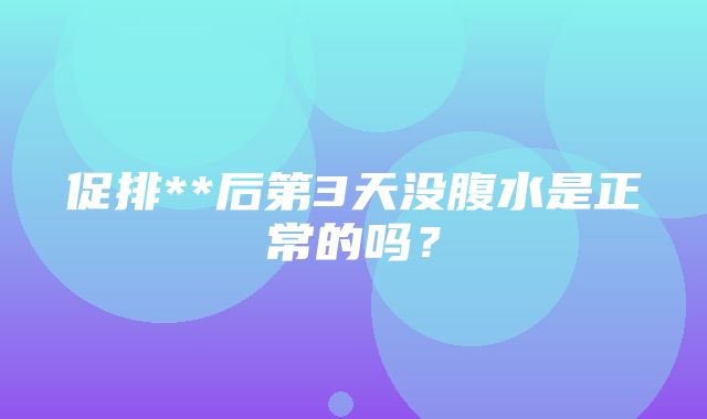 促排**后第3天没腹水是正常的吗？