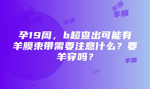 孕19周，b超查出可能有羊膜束带需要注意什么？要羊穿吗？