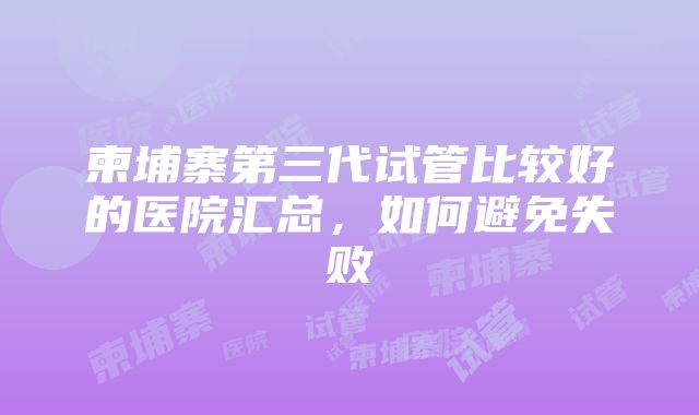 柬埔寨第三代试管比较好的医院汇总，如何避免失败