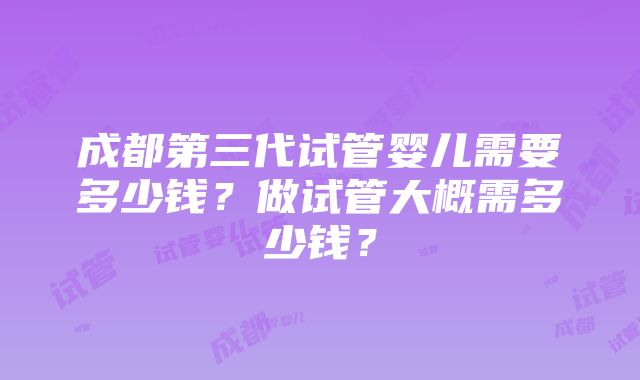 成都第三代试管婴儿需要多少钱？做试管大概需多少钱？