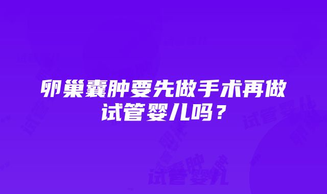 卵巢囊肿要先做手术再做试管婴儿吗？