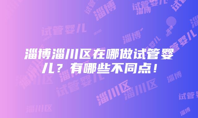 淄博淄川区在哪做试管婴儿？有哪些不同点！