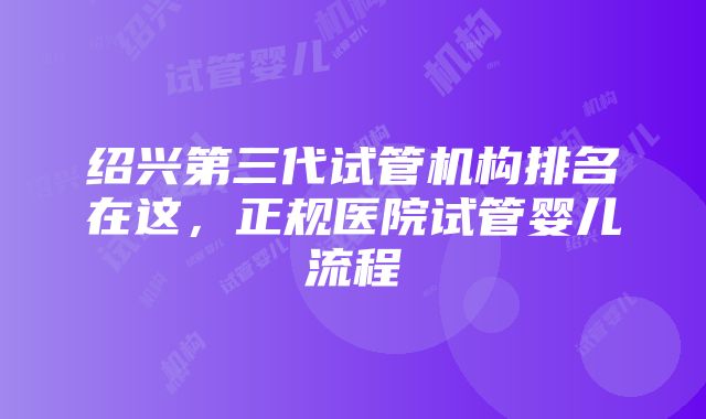 绍兴第三代试管机构排名在这，正规医院试管婴儿流程