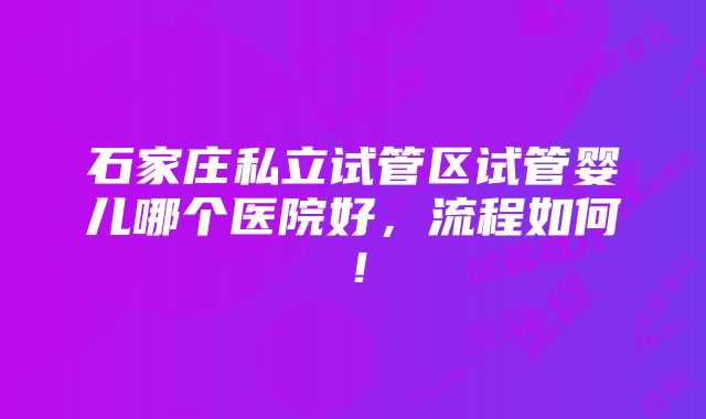 石家庄私立试管区试管婴儿哪个医院好，流程如何！