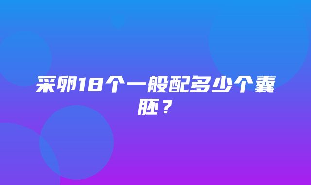 采卵18个一般配多少个囊胚？