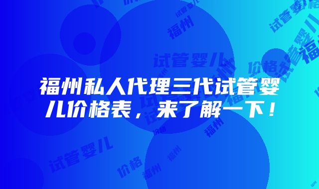 福州私人代理三代试管婴儿价格表，来了解一下！