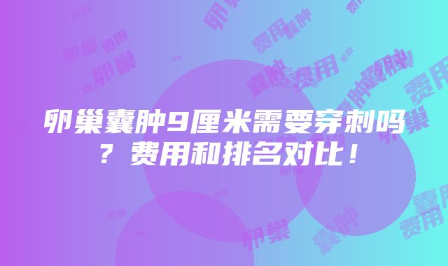 卵巢囊肿9厘米需要穿刺吗？费用和排名对比！