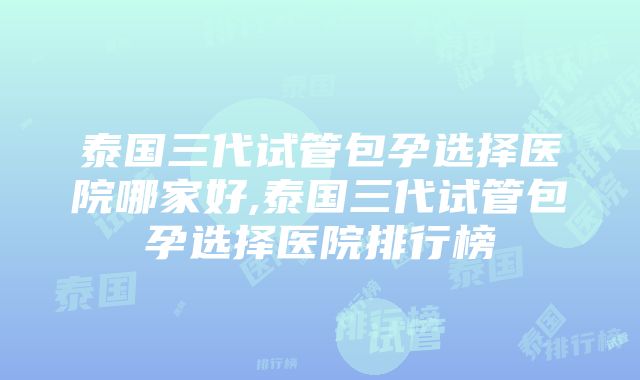 泰国三代试管包孕选择医院哪家好,泰国三代试管包孕选择医院排行榜