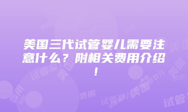 美国三代试管婴儿需要注意什么？附相关费用介绍！