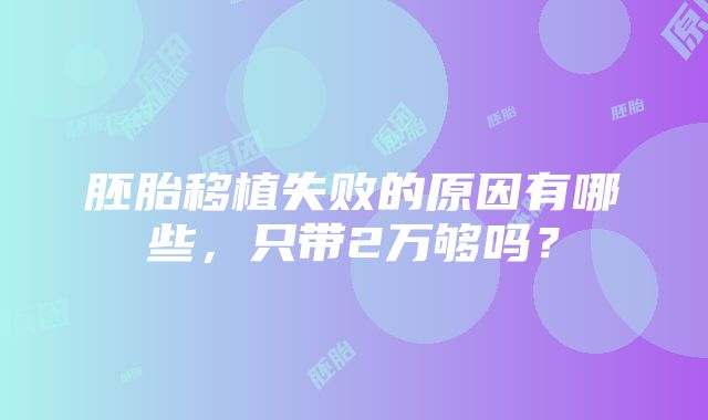 胚胎移植失败的原因有哪些，只带2万够吗？