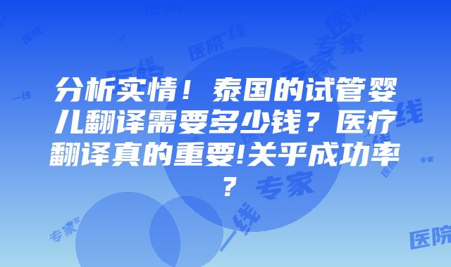 分析实情！泰国的试管婴儿翻译需要多少钱？医疗翻译真的重要!关乎成功率？