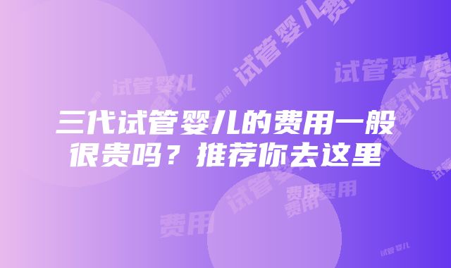 三代试管婴儿的费用一般很贵吗？推荐你去这里