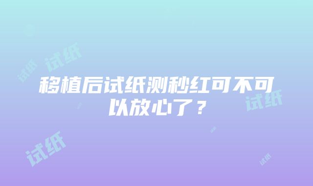 移植后试纸测秒红可不可以放心了？