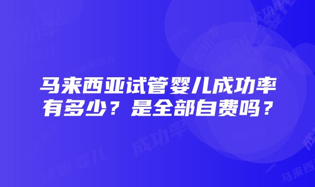 马来西亚试管婴儿成功率有多少？是全部自费吗？