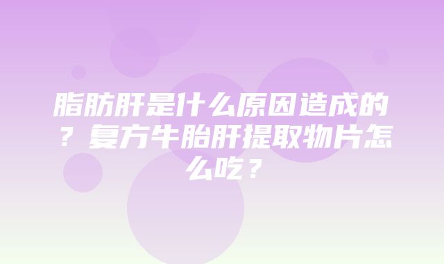 脂肪肝是什么原因造成的？复方牛胎肝提取物片怎么吃？